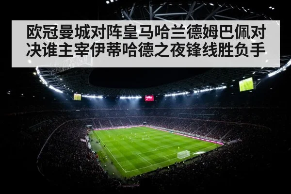 欧冠曼城对阵皇马哈兰德姆巴佩对决谁主宰伊蒂哈德之夜锋线胜负手