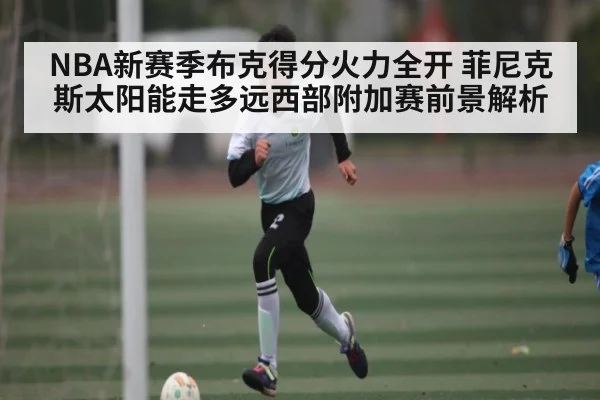 NBA新赛季布克得分火力全开 菲尼克斯太阳能走多远西部附加赛前景解析