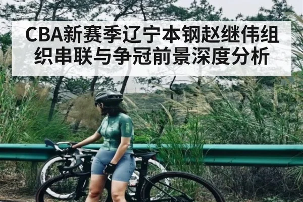 CBA新赛季辽宁本钢赵继伟组织串联与争冠前景深度分析