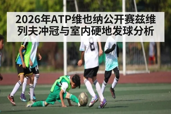 2026年ATP维也纳公开赛兹维列夫冲冠与室内硬地发球分析