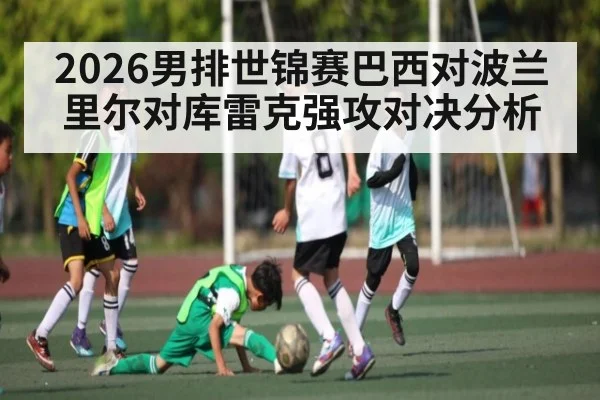 2026男排世锦赛巴西对波兰里尔对库雷克强攻对决分析