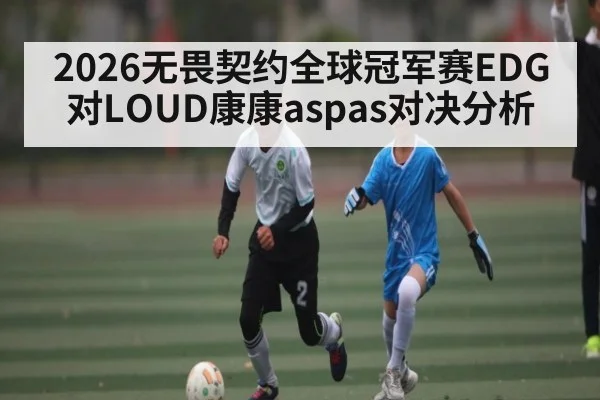2026无畏契约全球冠军赛EDG对LOUD康康aspas对决分析